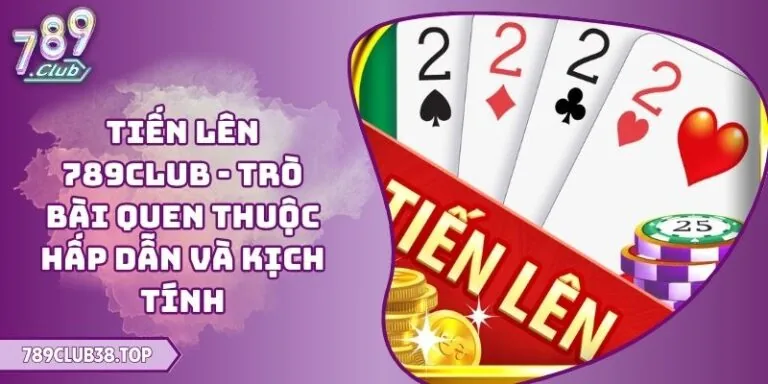 Tiến Lên 789CLUB - Trò Bài Quen Thuộc Hấp Dẫn Và Kịch Tính 6 Tiến Lên 789CLUB